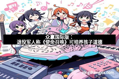 众赢国际版：退役军人称《使命召唤》可培养孩子道德